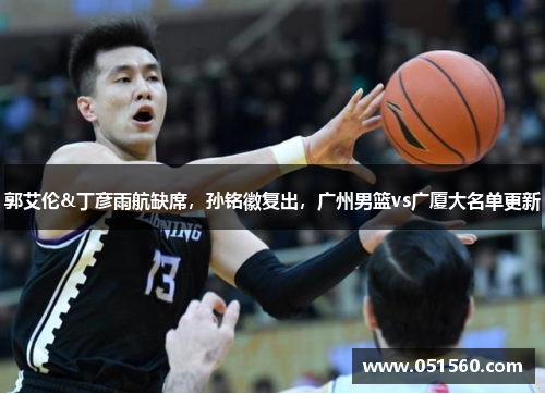 郭艾伦&丁彦雨航缺席，孙铭徽复出，广州男篮vs广厦大名单更新