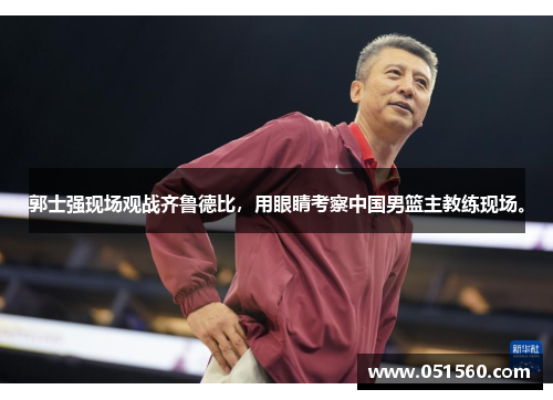 郭士强现场观战齐鲁德比，用眼睛考察中国男篮主教练现场。